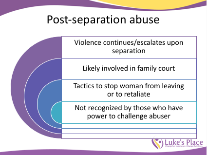 Post separation abuse: Violence continues/escalates upon separation, Likely in family court, Tactics to stop her from leaving or to retaliate, Not recognized by those who have power to challenge abuser